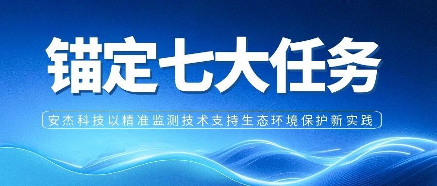 錨定七大任務 安杰科技以精準監測技術支持生態環境保護新實踐